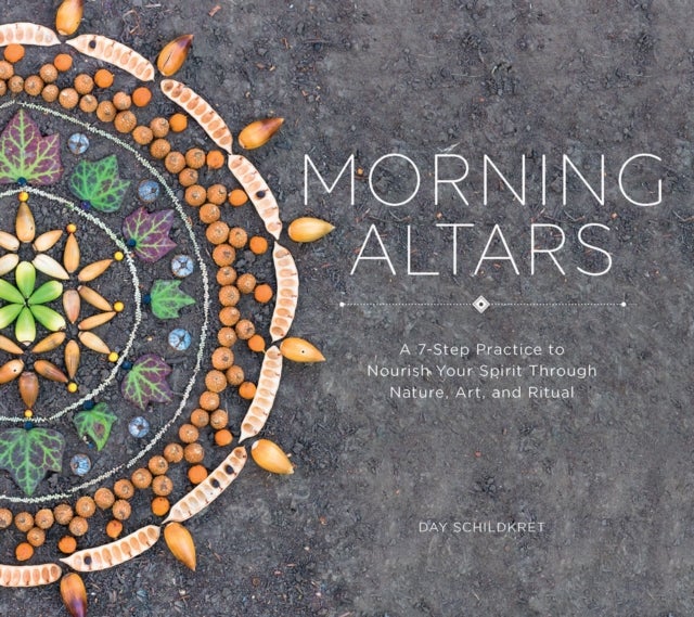 Morning Altars – A 7–Step Practice to Nourish Your Spirit through Nature, Art, and Ritual - A 7-Step Practice to Nourish Your Spirit through Nature, Art, and Ritual