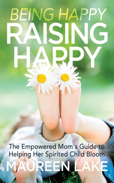 Being Happy, Raising Happy - The Empowered Mom’s Guide to Helping Her Spirited Child Bloom