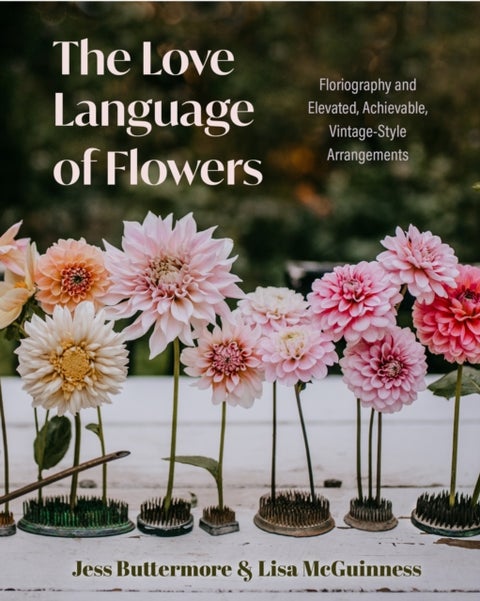 The Love Language of Flowers - Floriography and Elevated, Achievable, Vintage-Style Arrangements (Types of Flowers, History of Flowers, and Flower Meanings)