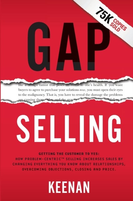 Gap Selling - Getting the Customer to Yes: How Problem-Centric Selling Increases Sales by Changing Everything You Know About Relationships, Overcoming Objections, Closing and Price