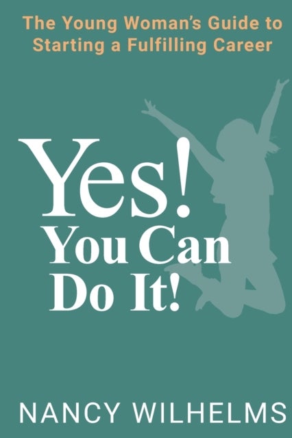 Yes! You Can Do It! - The Young Woman's Guide to Starting a Fulfilling Career