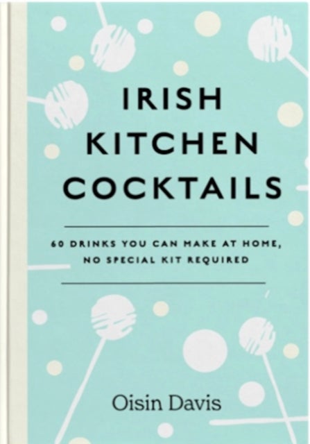 Irish Kitchen Cocktails - 60 Recipes You Can Make at Home with Everyday Equipment