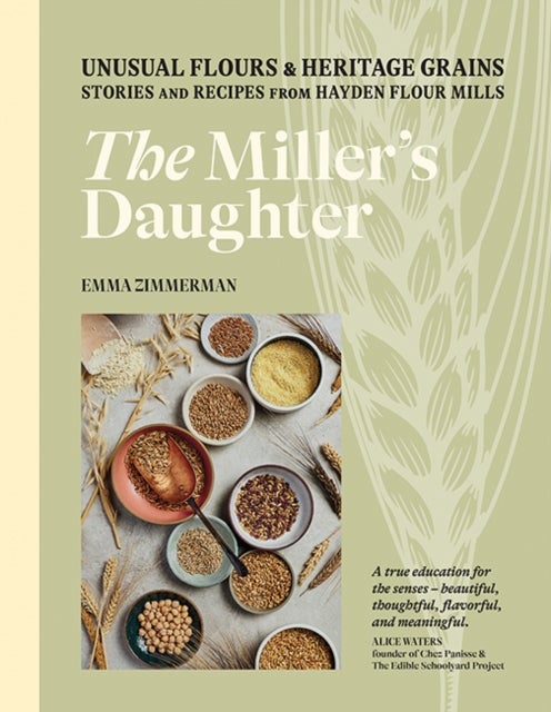 Miller''s Daughter - Unusual Flours & Heritage Grains: Stories and Recipes from Hayden Flour Mills