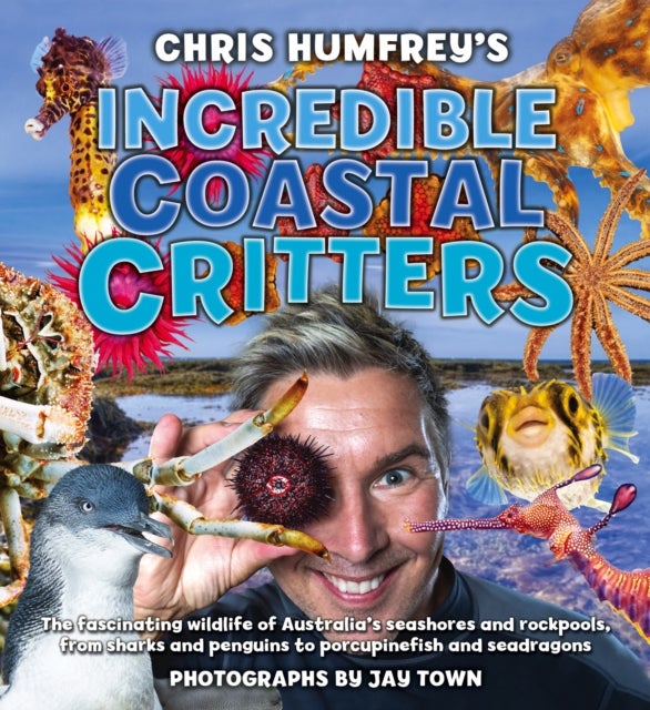 Chris Humfrey's Incredible Coastal Critters - The fascinating wildlife of Australia s seashores and rockpools, from sharks and penguins to porcupinefish and seadragons