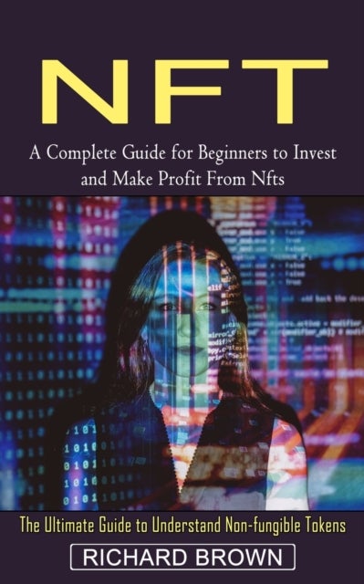 Nft - A Complete Guide for Beginners to Invest and Make Profit From Nfts (The Ultimate Guide to Understand Non-fungible Tokens)
