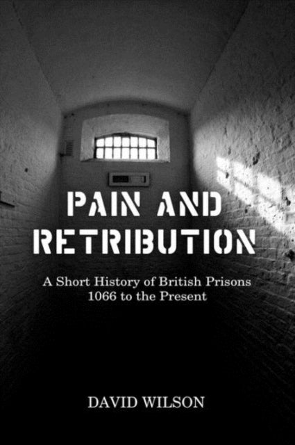 Pain and Retribution – A Short History of British Prisons, 1066 to the Present - A Short History of British Prisons, 1066 to the Present