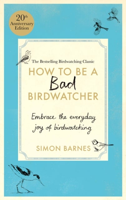 How to be a Bad Birdwatcher Anniversary Edition - Embrace the everyday joy of birdwatching – to the greater glory of life