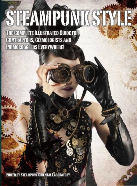 Steampunk Style - The Complete Illustrated guide for Contraptors, Gizmologists, and Primocogglers Everywhere!