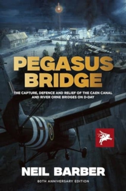 Pegasus Bridge - The Capture, Defence and Relief of the Caen Canal and River Orne Bridges on D-Day