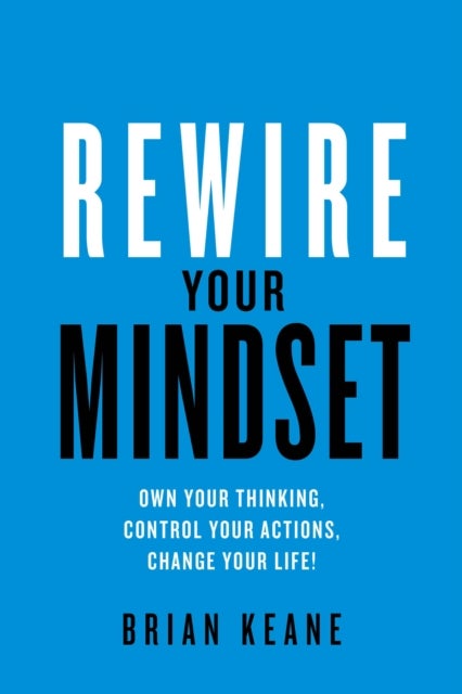 Rewire Your Mindset - Own Your Thinking, Control Your Actions, Change Your Life!