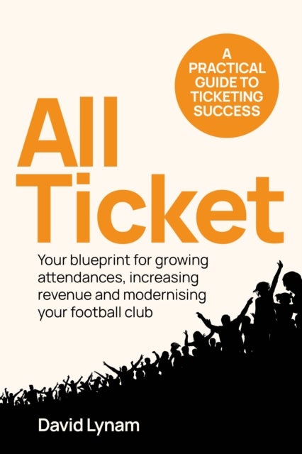 All Ticket - A practical guide to ticketing success - Your blueprint for growing attendances, increasing revenue and modernising your football club