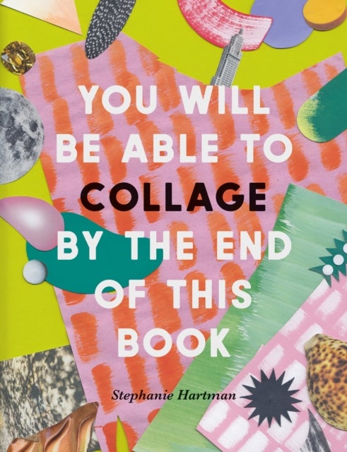 You Will Be Able to Collage by the End of this Book - More than 30 projects to spark your imagination