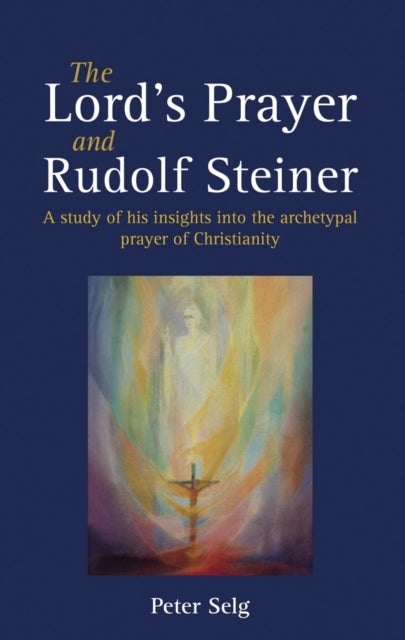 The Lord''s Prayer and Rudolf Steiner - A study of his insights into the archetypal prayer of Christianity