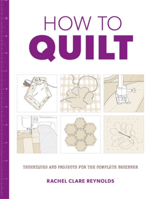 How to Quilt - Techniques and Projects for the Complete Beginner