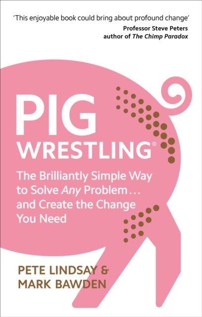 Pig Wrestling - The Brilliantly Simple Way to Solve Any Problem… and Create the Change You Need