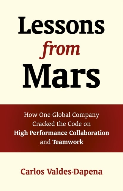 Lessons from Mars – How One Global Company Cracked the Code on High Performance Collaboration and Teamwork - How One Global Company Cracked the Code on High Performance Collaboration and Teamwork