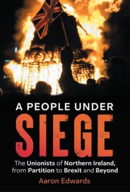 A People Under Siege - The Unionists of Northern Ireland, from Partition to Brexit and Beyond
