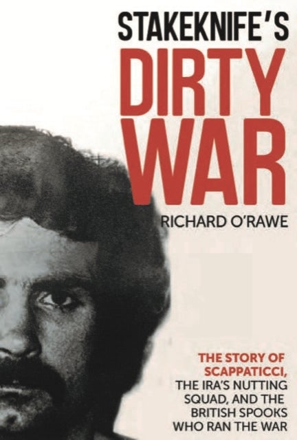Stakeknife's Dirty War - The Inside Story of Scappaticci, the IRA's Nutting Squad and the British Spooks Who Ran the War