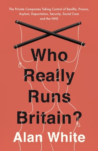 Who Really Runs Britain? - The Private Companies Taking Control of Benefits, Prisons, Asylum, Deportation, Security, Social Care and the NHS