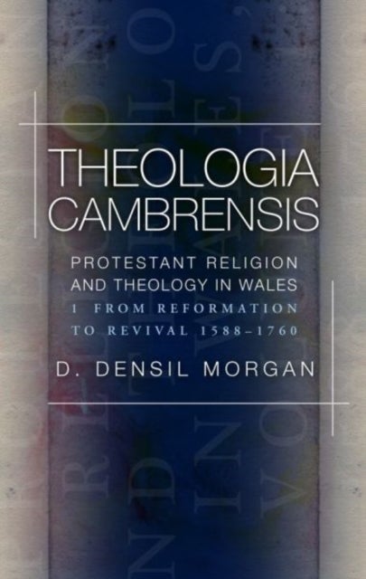 Theologia Cambrensis - Protestant Religion and Theology in Wales, Volume 1: From Reformation to Revival 1588-1760