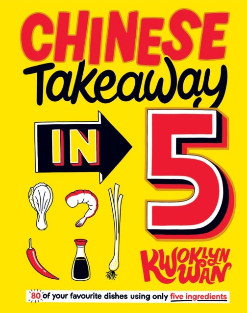 Chinese Takeaway in 5 - 80 of Your Favourite Dishes Using Only Five Ingredients