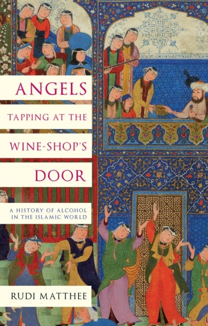 Angels Tapping at the Wine-¿Shop¿s Door - A History of Alcohol in the Islamic World