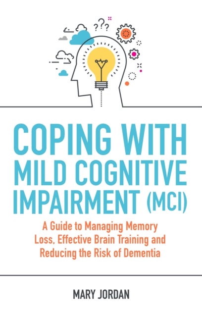 Coping with Mild Cognitive Impairment (MCI) - A Guide to Managing Memory Loss, Effective Brain Training and Reducing the Risk of Dementia