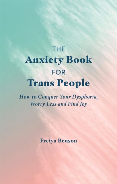 The Anxiety Book for Trans People - How to Conquer Your Dysphoria, Worry Less and Find Joy