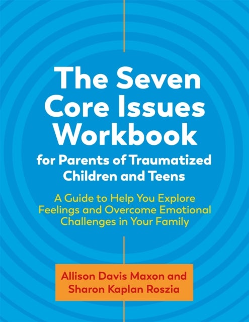 Seven Core Issues Workbook for Parents of Traumatized Children and Teens - A Guide to Help You Explore Feelings and Overcome Emotional Challenges in Your Family
