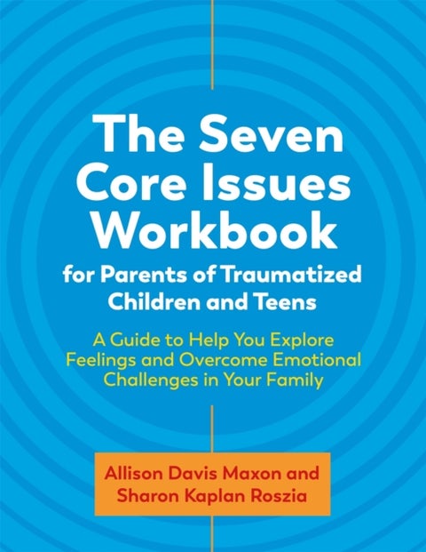 Seven Core Issues Workbook for Parents of Traumatized Children and Teens - A Guide to Help You Explore Feelings and Overcome Emotional Challenges in Your Family