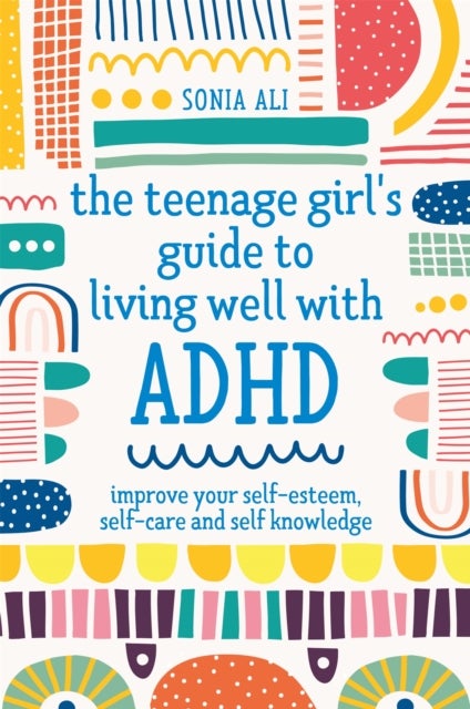 Teenage Girl''s Guide to Living Well with ADHD - Improve your Self-Esteem, Self-Care and Self Knowledge
