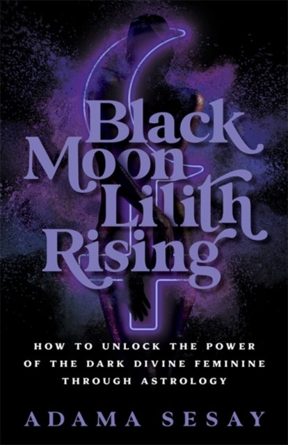 Black Moon Lilith Rising - How to Unlock the Power of the Dark Divine Feminine Through Astrology