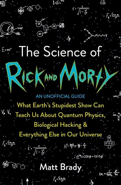 The Science of Rick and Morty - What Earth’s Stupidest Show Can Teach Us About Quantum Physics, Biological Hacking and Everything Else In Our Universe (An Unofficial Guide)