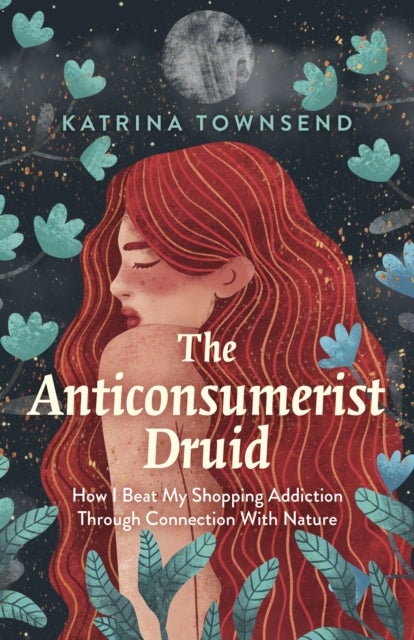 Anti–consumerist Druid, The – How I Beat My Shopping Addiction Through Connection With Nature - How I Beat My Shopping Addiction Through Connection With Nature