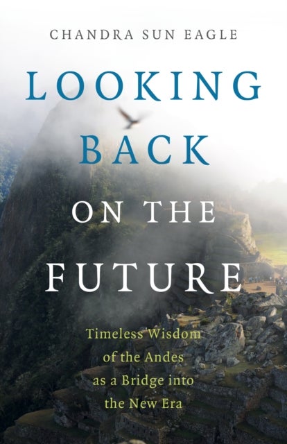 Looking Back on the Future – Timeless Wisdom of the Andes as a Bridge into the New Era - Timeless Wisdom of the Andes as a Bridge into the New Era