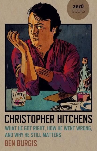 Christopher Hitchens – What He Got Right, How He Went Wrong, and Why He Still Matters - What He Got Right, How He Went Wrong, and Why He Still Matters