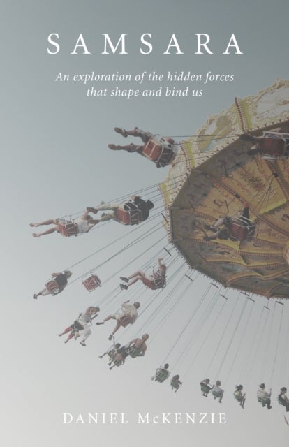 Samsara – An Exploration of the Hidden Forces that Shape and Bind Us - An Exploration of the Hidden Forces that Shape and Bind Us
