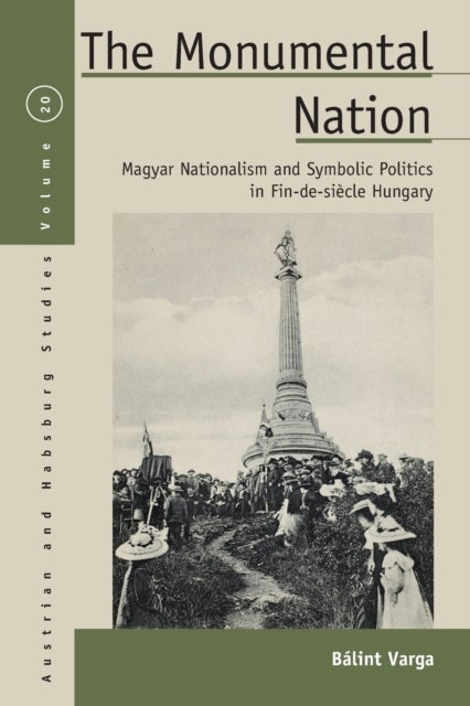 The Monumental Nation - Magyar Nationalism and Symbolic Politics in Fin-de-siecle Hungary
