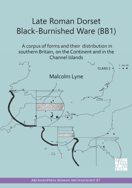 Late Roman Dorset Black-Burnished Ware (BB1) - A Corpus of Forms and Their Distribution in Southern Britain, on the Continent and in the Channel Islands