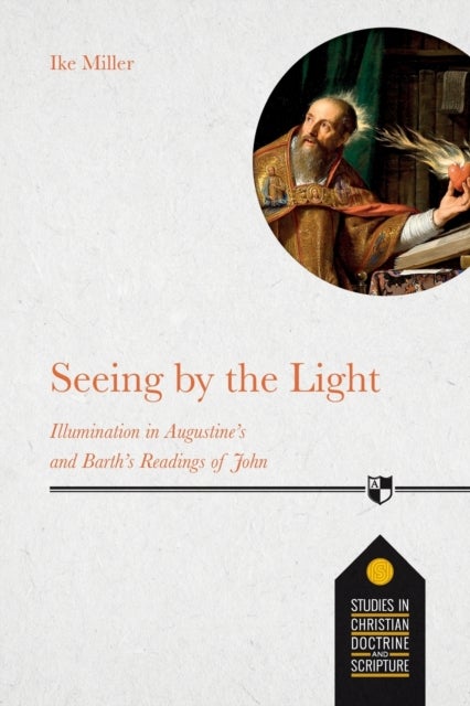 Seeing by the Light – Illumination in Augustine`s and Barth`s Readings of John - Illumination In Augustine's And Barth's Readings Of John