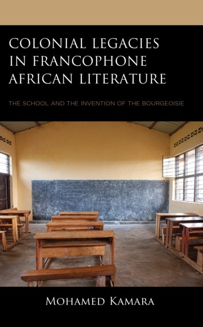 Colonial Legacies in Francophone African Literature - The School and the Invention of the Bourgeoisie