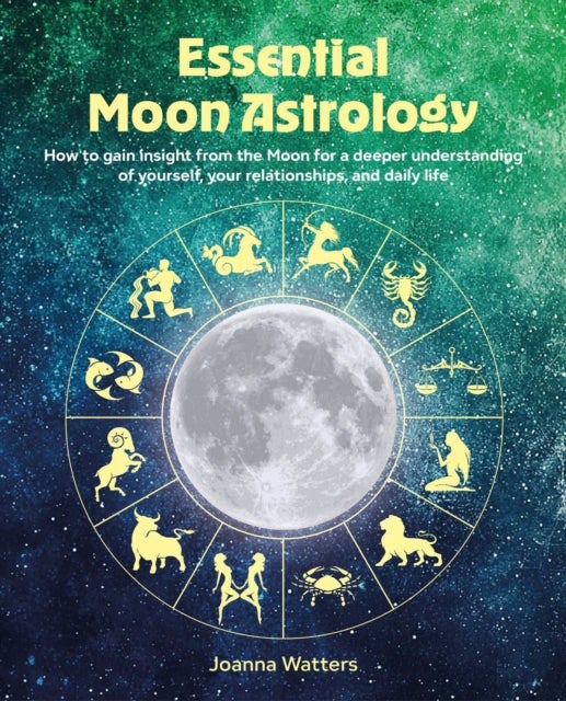 Essential Moon Astrology - How to Gain Insight from the Moon for a Deeper Understanding of Yourself, Your Relationships, and Daily Life