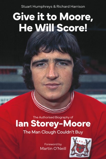 Give it to Moore; He Will Score! - The Authorised Biography of Ian Storey-Moore, The Man Clough Couldn’t Buy