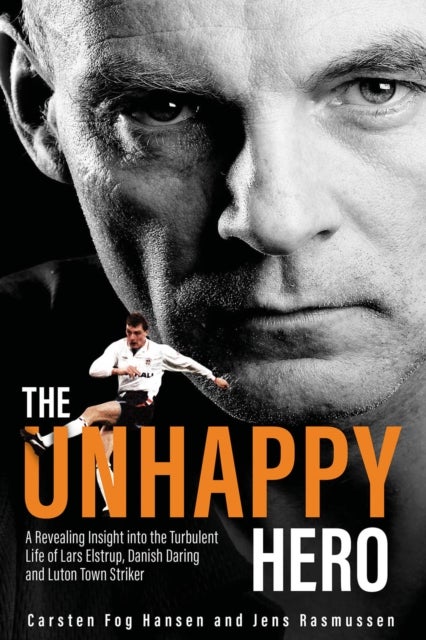 The Unhappy Hero - A Revealing Insight into the Turbulent Life of Lars Elstrup, Danish Darling and Luton Town Saviour