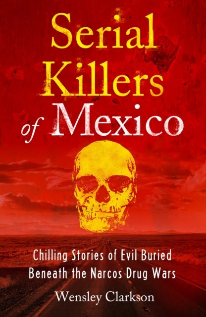 Serial Killers of Mexico - Chilling Stories of Evil Buried Beneath the Narco Drug Wars