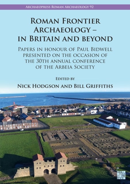 Roman Frontier Archaeology – in Britain and Beyond - Papers in Honour of Paul Bidwell Presented on the Occasion of the 30th Annual Conference of the Arbeia Society