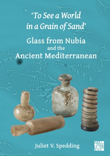 ¿To See a World in a Grain of Sand¿: Glass from Nubia and the Ancient Mediterranean - Glass from Nubia and the Ancient Mediterranean