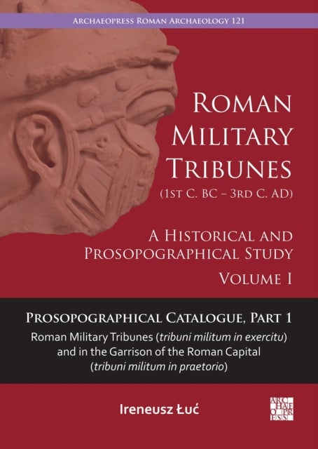 Roman Military Tribunes (First Century BC to Third Century AD): A Historical and Prosopographical Study. Volume I - A Historical and Prosopographical Study. Volume I: Prosopographical Catalogue, Part 1: Roman Military Tribunes (Tribuni Militum in Exercitu) and in the Garrison of the Roman Capital (Tribuni Militum in Praetorio)