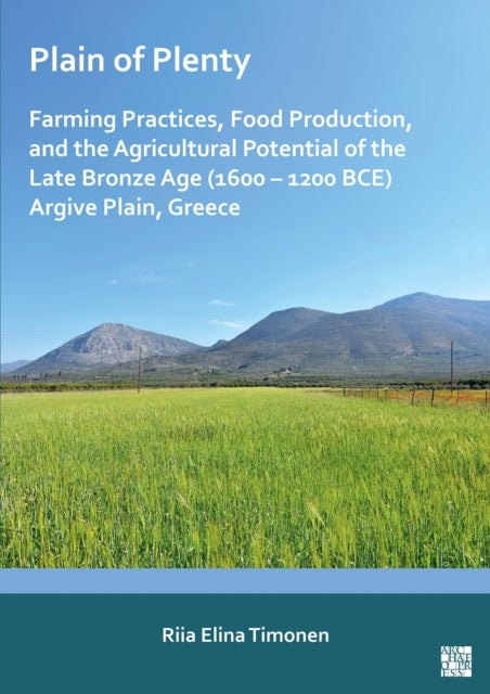 Plain of Plenty: Farming Practices, Food Production, and the Agricultural Potential of the Late Bronze Age (1600–1200 BCE) Argive Plain, Greece - Farming Practices, Food Production, and the Agricultural Potential of the Late Bronze Age (1600-1200 Bce) Argive Plain, Greece