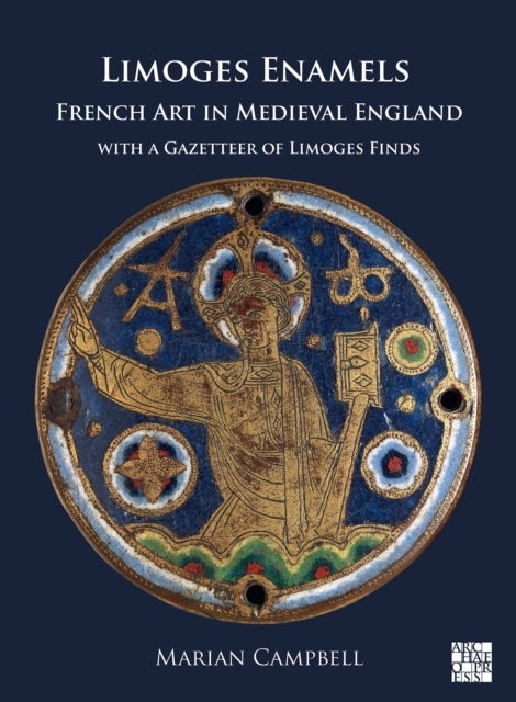 Limoges Enamels - French Art in Medieval England with a Gazetteer of Limoges Finds